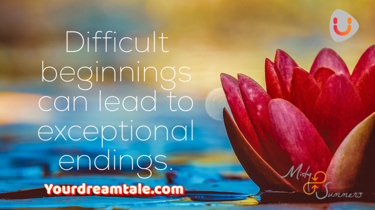 Difficult beginnings can lead to exceptional endings, Yourdreamtale.com
