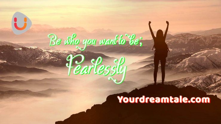 Be who you want to be; Fearlessly, Yourdreamtale.com