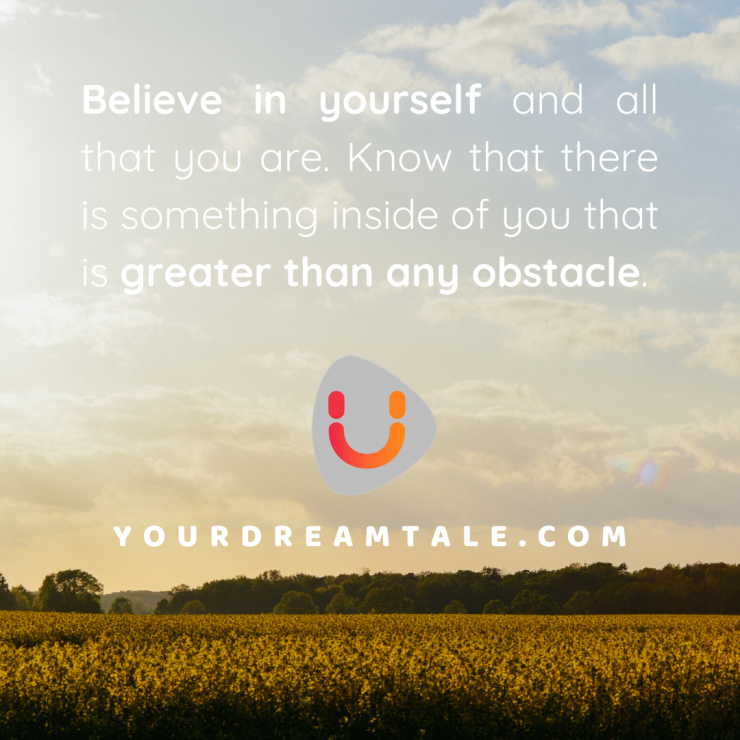 Believe in yourself and all that you are. Know that there is something inside of you that is greater than any obstacle.